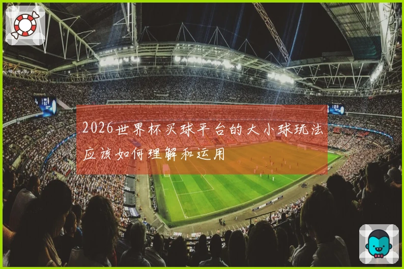 2026世界杯买球平台的大小球玩法应该如何理解和运用