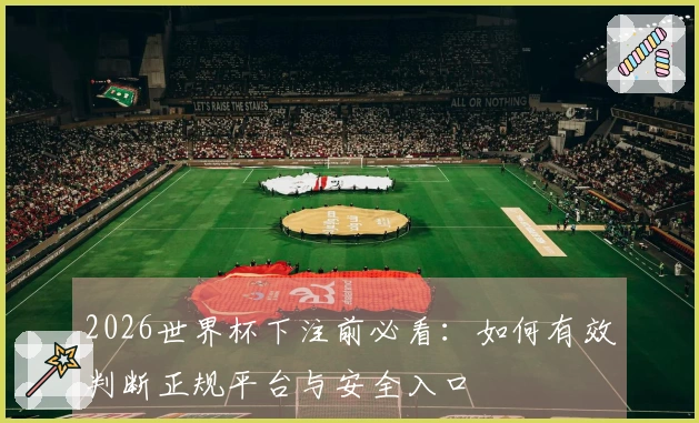 2026世界杯下注前必看：如何有效判断正规平台与安全入口