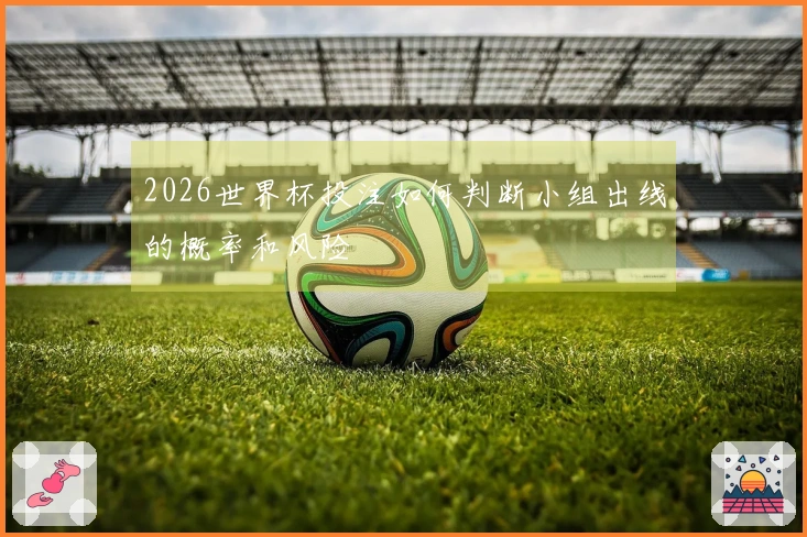 2026世界杯投注如何判断小组出线的概率和风险