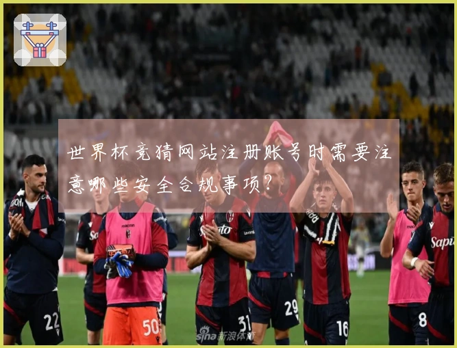 世界杯竞猜网站注册账号时需要注意哪些安全合规事项？