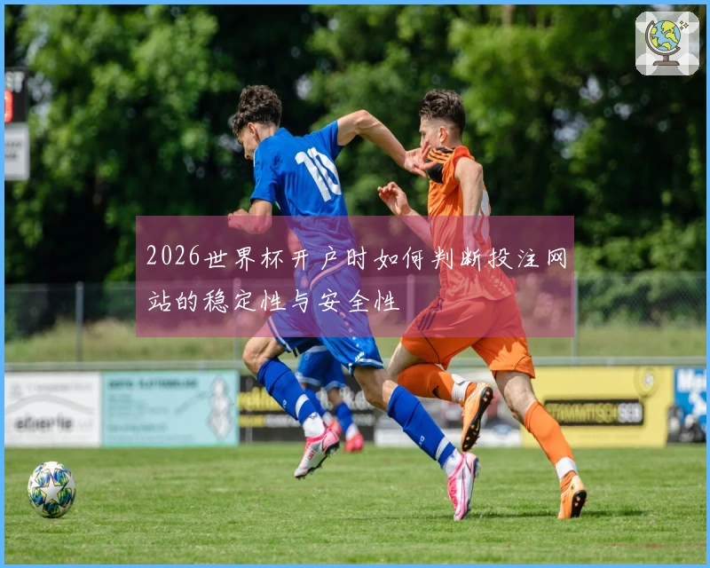 2026世界杯开户时如何判断投注网站的稳定性与安全性