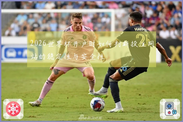 2026世界杯开户时如何判断投注网站的稳定性与安全性