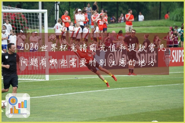 2026世界杯竞猜前充值和提款常见问题有哪些需要特别注意的地方