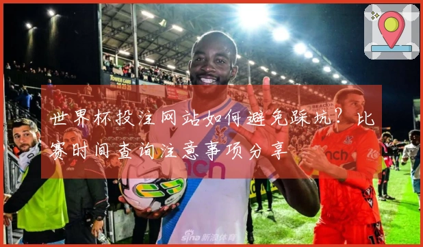 世界杯投注网站如何避免踩坑？比赛时间查询注意事项分享