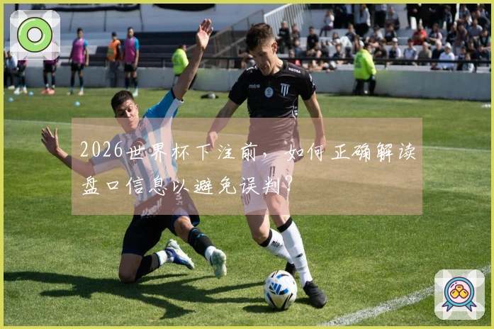 2026世界杯下注前，如何正确解读盘口信息以避免误判？