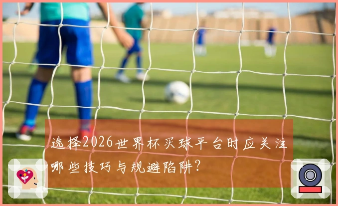 选择2026世界杯买球平台时应关注哪些技巧与规避陷阱？