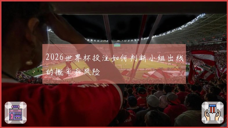 2026世界杯投注如何判断小组出线的概率和风险