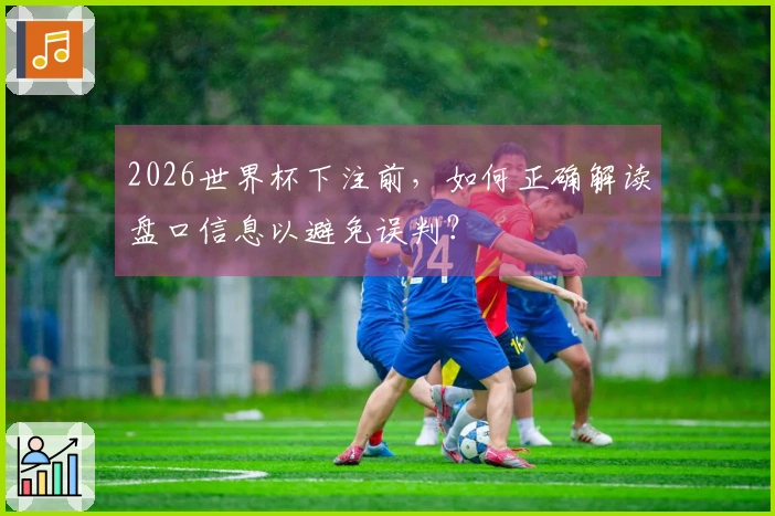 2026世界杯下注前，如何正确解读盘口信息以避免误判？