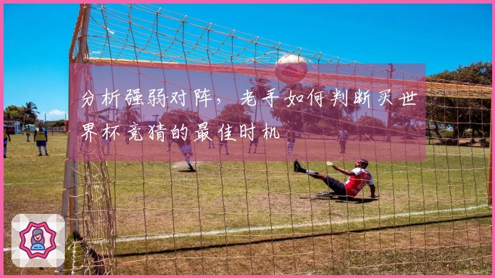 分析强弱对阵，老手如何判断买世界杯竞猜的最佳时机